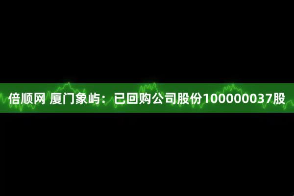 倍顺网 厦门象屿：已回购公司股份100000037股