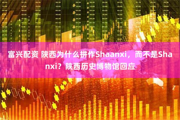 富兴配资 陕西为什么拼作Shaanxi，而不是Shanxi？陕西历史博物馆回应