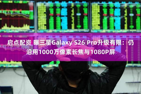 启点配资 曝三星Galaxy S26 Pro升级有限：仍沿用1000万像素长焦与1080P屏