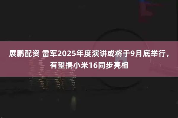 展鹏配资 雷军2025年度演讲或将于9月底举行，有望携小米16同步亮相