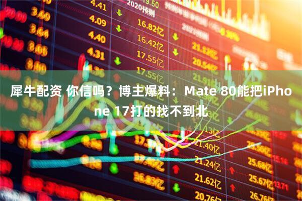 犀牛配资 你信吗？博主爆料：Mate 80能把iPhone 17打的找不到北