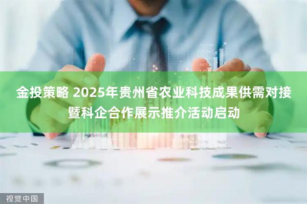 金投策略 2025年贵州省农业科技成果供需对接暨科企合作展示推介活动启动