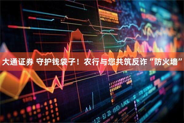 大通证券 守护钱袋子！农行与您共筑反诈“防火墙”