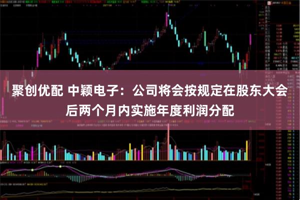 聚创优配 中颖电子：公司将会按规定在股东大会后两个月内实施年度利润分配