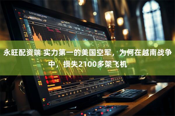 永旺配资端 实力第一的美国空军，为何在越南战争中，损失2100多架飞机