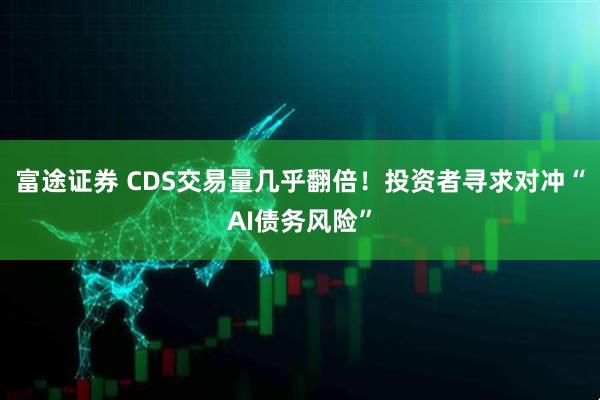 富途证券 CDS交易量几乎翻倍！投资者寻求对冲“AI债务风险”