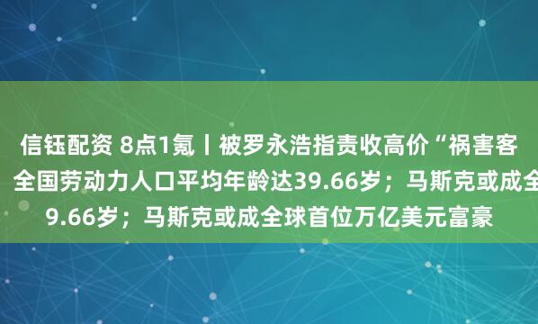 信钰配资 8点1氪丨被罗永浩指责收高价“祸害客人”，涉事酒店回应；全国劳动力人口平均年龄达39.66岁；马斯克或成全球首位万亿美元富豪