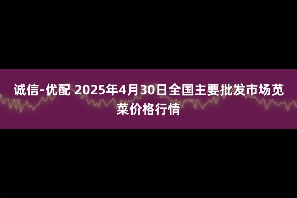 诚信-优配 2025年4月30日全国主要批发市场苋菜价格行情