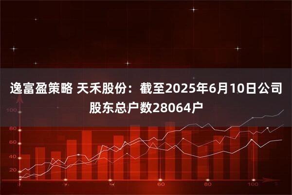 逸富盈策略 天禾股份：截至2025年6月10日公司股东总户数28064户