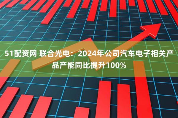 51配资网 联合光电：2024年公司汽车电子相关产品产能同比提升100%
