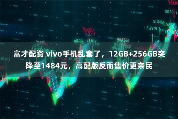 富才配资 vivo手机乱套了，12GB+256GB突降至1484元，高配版反而售价更亲民