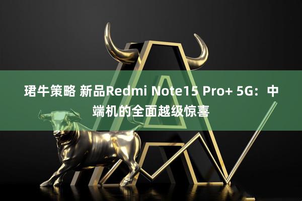 珺牛策略 新品Redmi Note15 Pro+ 5G：中端机的全面越级惊喜