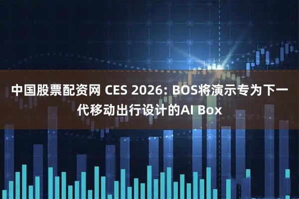 中国股票配资网 CES 2026: BOS将演示专为下一代移动出行设计的AI Box