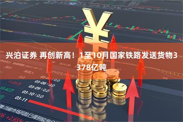 兴泊证券 再创新高！1至10月国家铁路发送货物3378亿吨