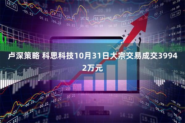 卢深策略 科思科技10月31日大宗交易成交39942万元