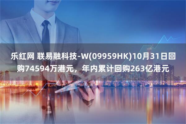 乐红网 联易融科技-W(09959HK)10月31日回购74594万港元，年内累计回购263亿港元