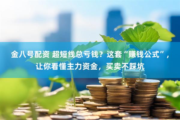 金八号配资 超短线总亏钱？这套“赚钱公式”，让你看懂主力资金，买卖不踩坑