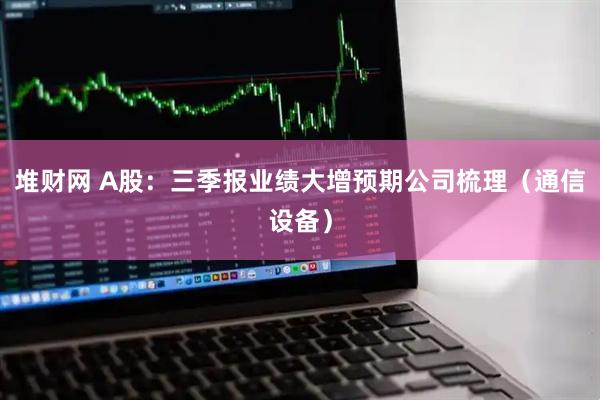 堆财网 A股：三季报业绩大增预期公司梳理（通信设备）